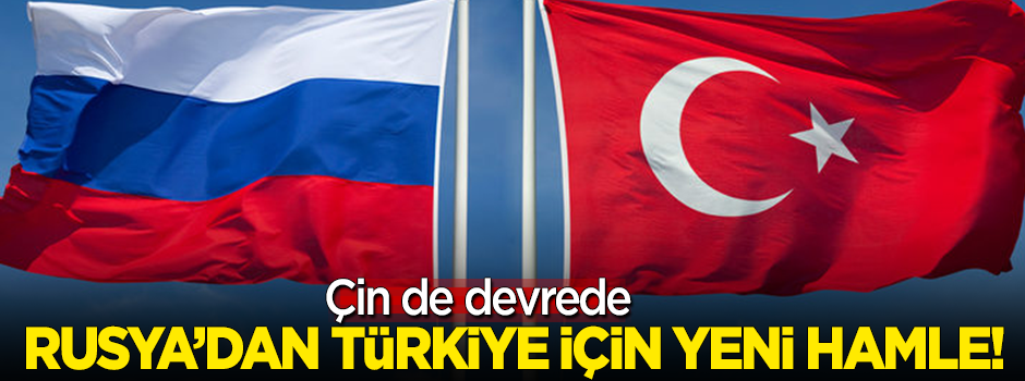 Rusya'dan Türkiye için yeni hamle! Çin de devrede