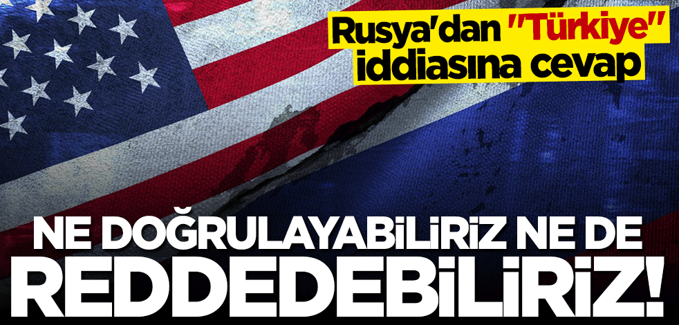 Rusya'dan "Türkiye" iddiasına cevap: Ne doğrulayabiliriz ne de reddedebiliriz