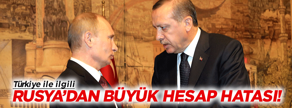 Rusya'dan Türkiye ile ilgili büyük hesap hatası!