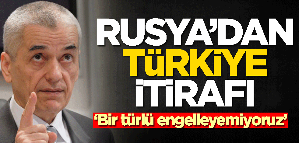 Rusya'dan Türkiye itirafı: Engelleyemiyoruz