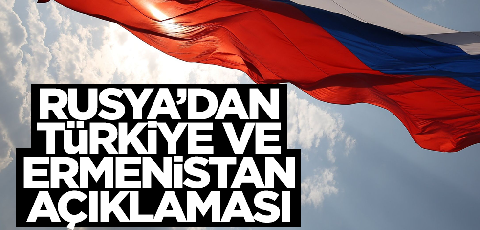 Rusya'dan Türkiye ve Ermenistan açıklaması