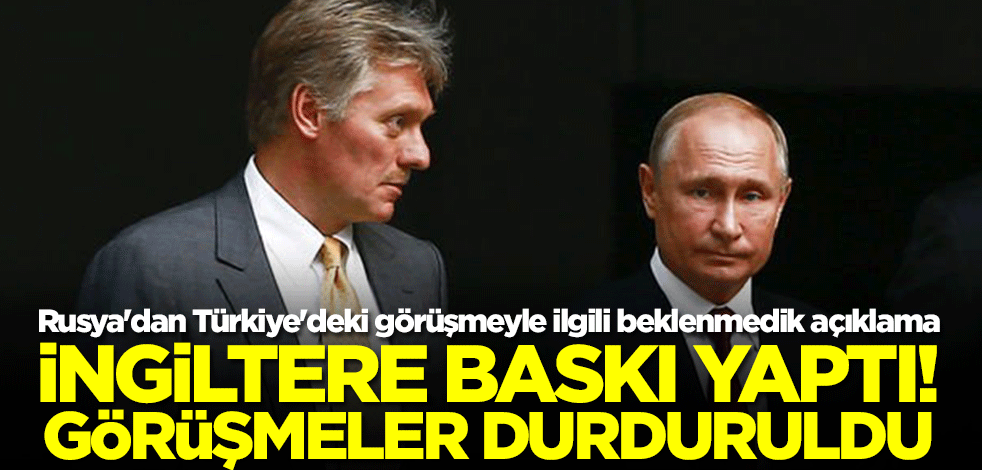 Rusya'dan Türkiye'deki görüşmeyle ilgili beklenmedik açıklama: İngiltere baskı yaptı, görüşmeler durdu