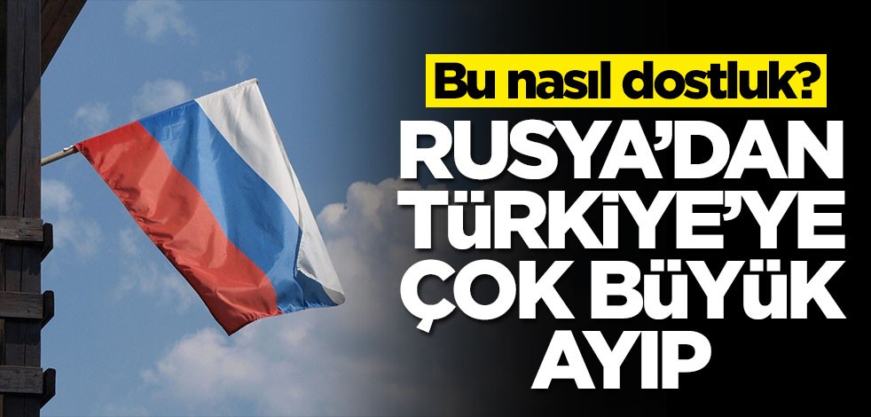 Rusya'dan Türkiye'ye büyük ayıp! Bu nasıl dostluk