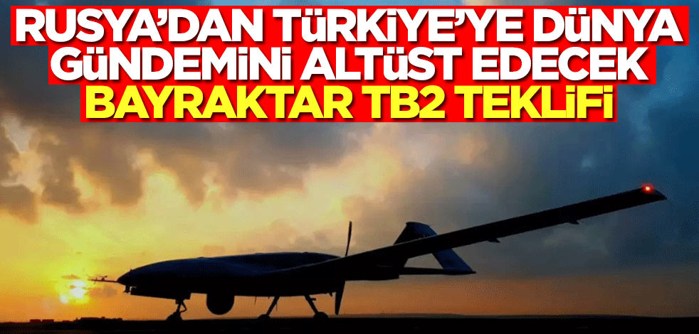 Rusya'dan Türkiye'ye dünya gündemini altüst edecek Bayraktar TB2 SİHA teklifi!