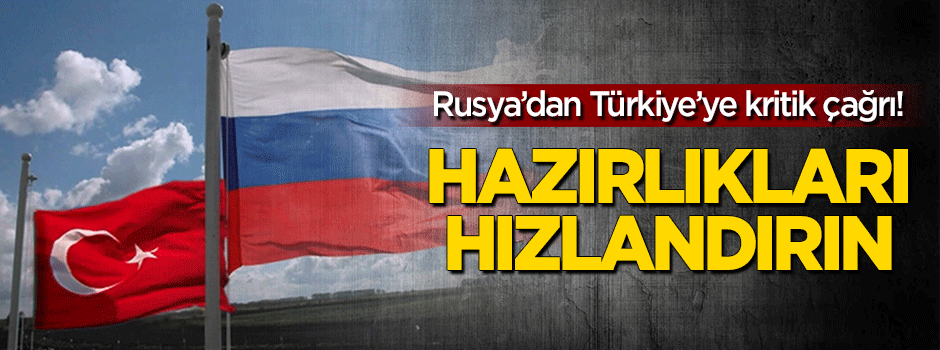 Rusya'dan Türkiye'ye kritik çağrı: Hazırlıkları hızlandırın