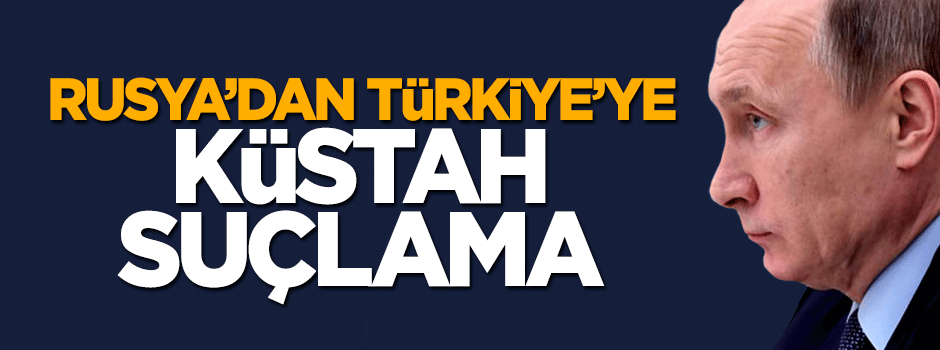 Rusya'dan Türkiye'ye küstah suçlama