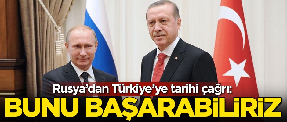 Rusya'dan Türkiye'ye tarihi çağrı: Bunu başarabiliriz