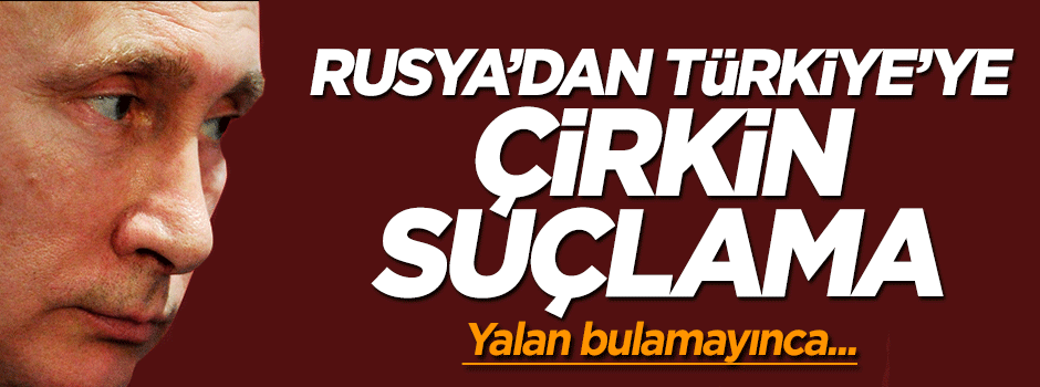 Rusya'dan Türkiye'ye yönelik çirkin suçlama