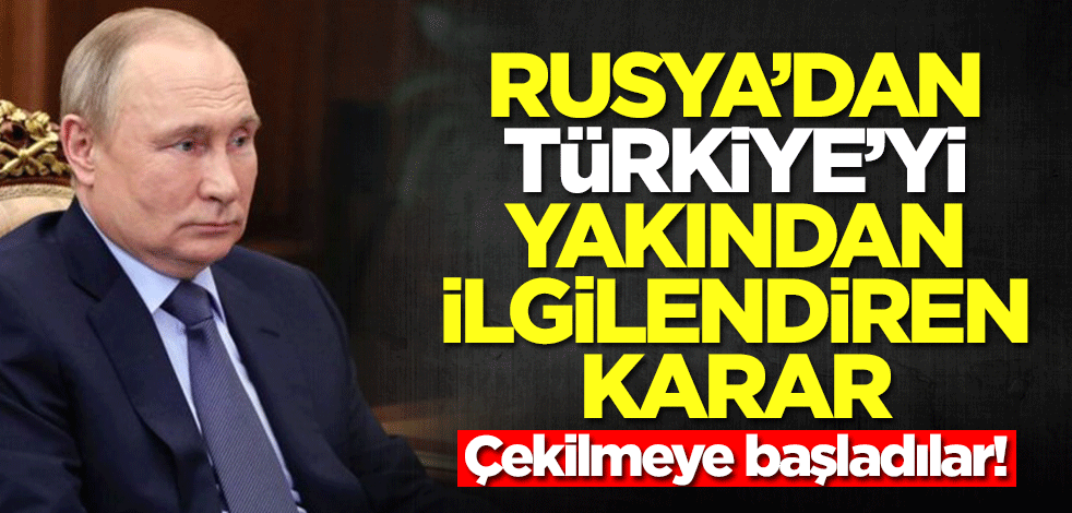 Rusya'dan Türkiye'yi yakından ilgilendiren karar! Çekilmeye başladılar