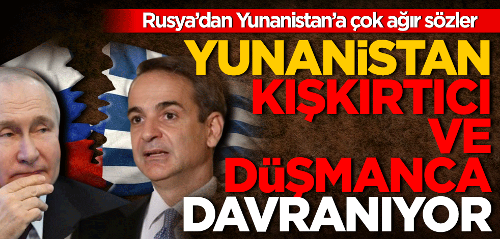 Rusya’dan Yunanistan’a çok ağır sözler! Yunanistan kışkırtıcı ve düşmanca davranıyor