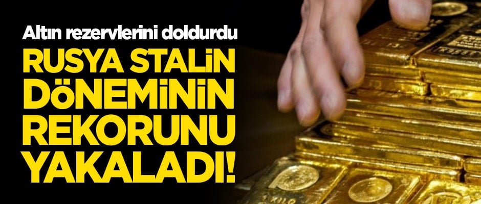 Rusya'nın altın rezervleri Stalin dönemi rekorunu kırdı