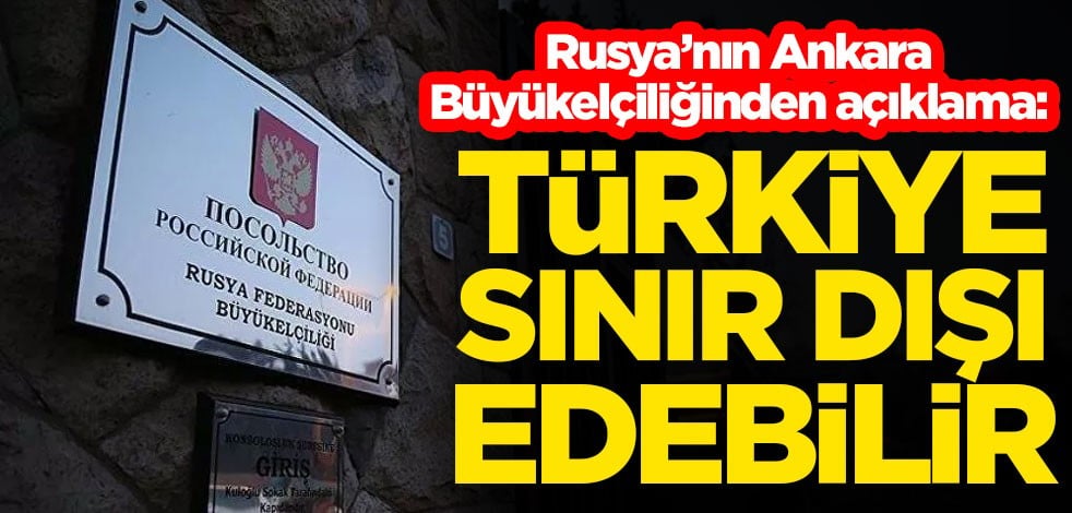 Rusya’nın Ankara Büyükelçiliğinden açıklama: Türkiye sınır dışı edebilir