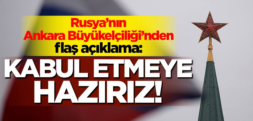 Rusya'nın Ankara Büyükelçiliği'nden flaş açıklama: Kabul etmeye hazırız