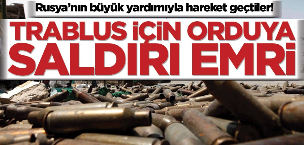 Rusya’nın büyük yardımıyla hareket geçtiler! Trablus için orduya saldırı emri