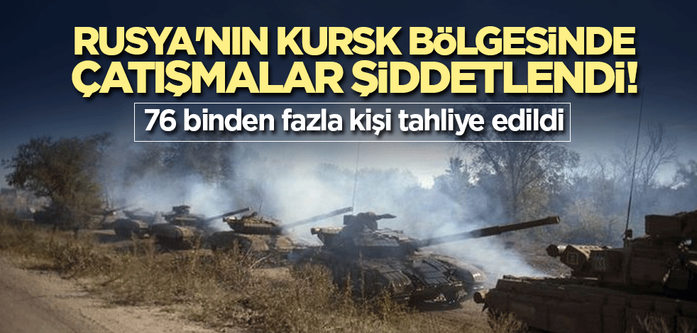 Rusya'nın Kursk bölgesinde çatışmalar şiddetlendi! 76 binden fazla kişi tahliye edildi