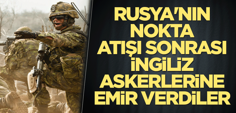 Rusya'nın nokta atışı sonrası İngiliz askerlerine emir verdiler