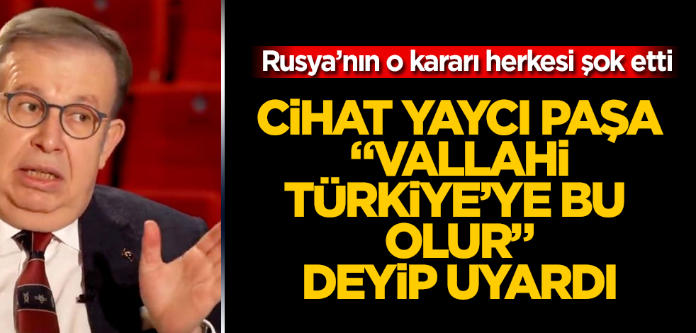 Rusya'nın son kararı herkesi şoke etti! Cihat Yaycı Paşa "Vallahi Türkiye'ye bu olur" deyip uyardı