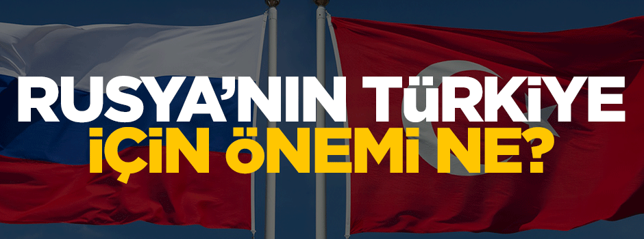 Rusya'nın Türkiye için önemi ne?