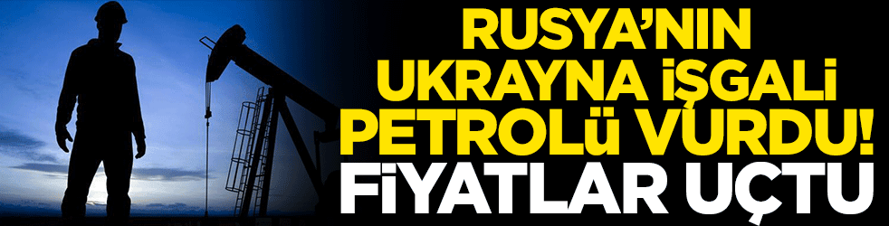 Rusya'nın Ukrayna işgali petrolü vurdu! Fiyatlar uçtu