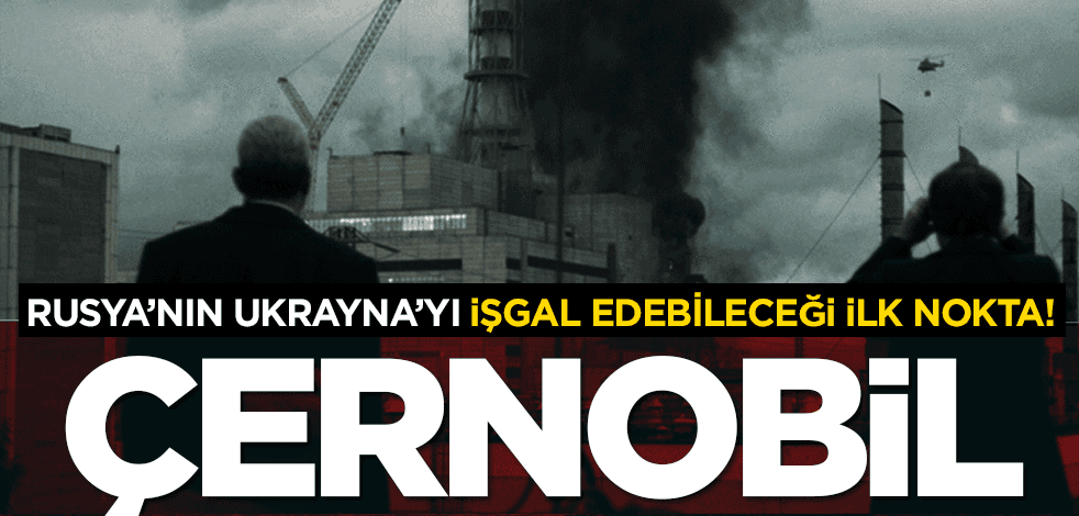 Rusya’nın Ukrayna’yı işgal edebileceği ilk nokta: Çernobil!