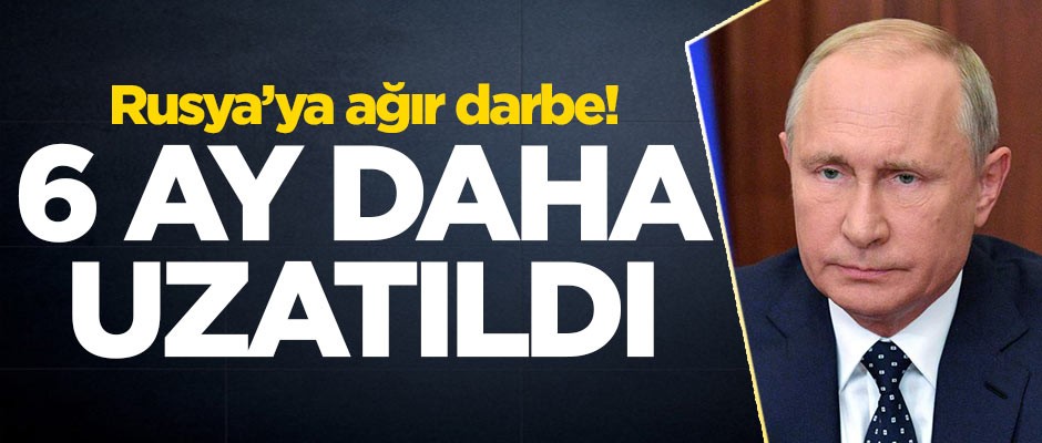 Rusya'ya ağır darbe! 6 ay daha uzatıldı