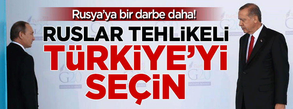 Rusya'ya bir darbe daha: Ruslar tehlikeli Türkiye'yi seçin