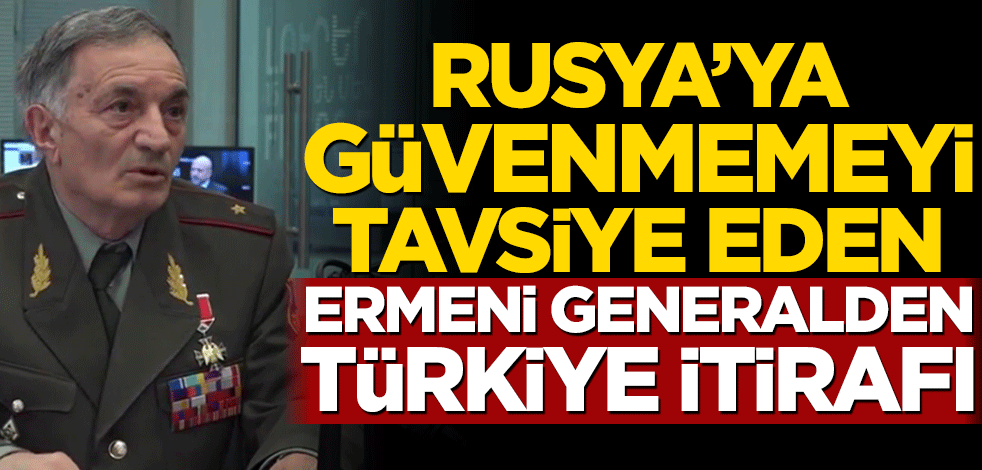 Rusya’ya güvenmemeyi tavsiye eden Ermeni generalden Türkiye itirafı