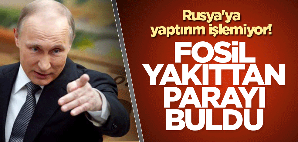 Rusya'ya yaptırım işlemiyor! Fosil yakıttan parayı buldu