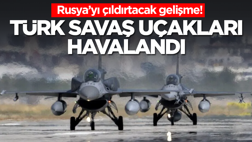 Rusya’yı çıldırtacak gelişme: Türk savaş uçakları havalandı