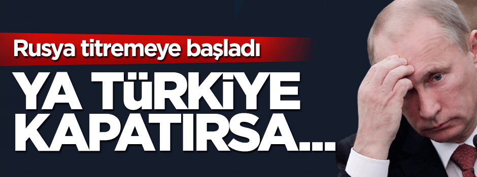 Rusya'yı korku sardı: Ya Türkiye Boğaz'ları kapatırsa