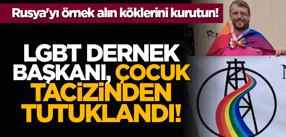 Rusya'yı örnek alın köklerini kurutun! LGBT Dernek Başkanı, çocuk tacizinden tutuklandı!