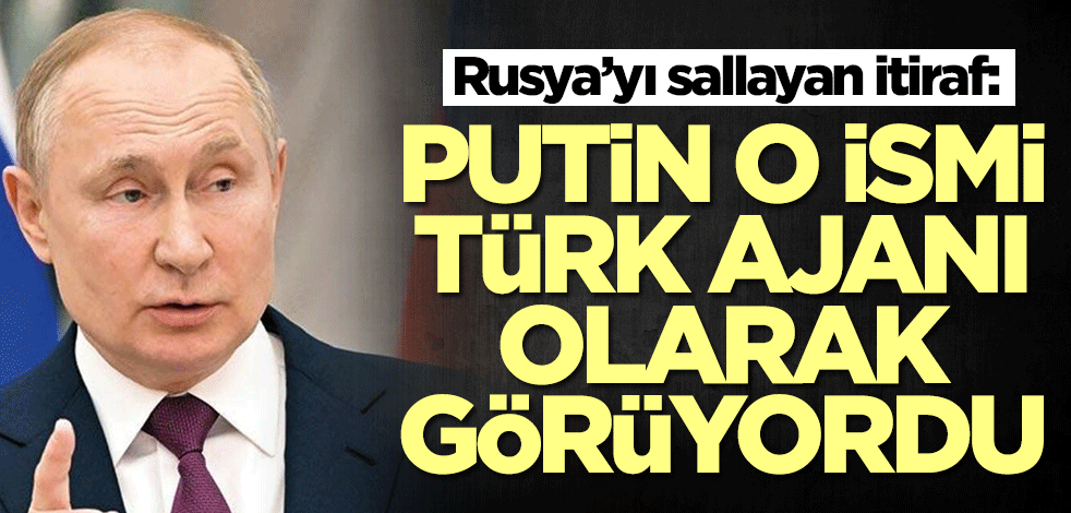 Rusya'yı sallayan itiraf: Putin o ismi Türk ajanı olarak görüyordu