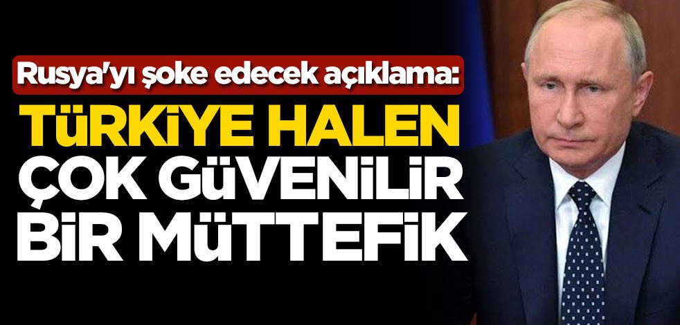 Rusya'yı şoke ede açıklama: Türkiye halen çok güvenilir bir müttefik
