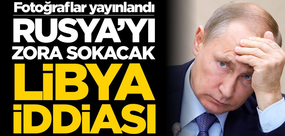 Rusya’yı zora sokacak Libya iddiası! Fotoğraflar yayınlandı