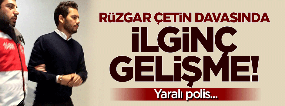 Rüzgar Çetin davasında flaş gelişme: Yaralı polis...
