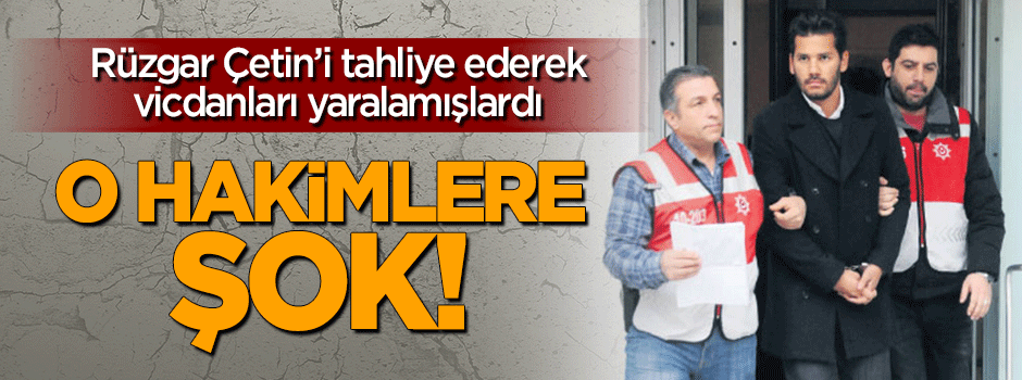 Rüzgar Çetin'i tahliye eden o hakimlere şok!