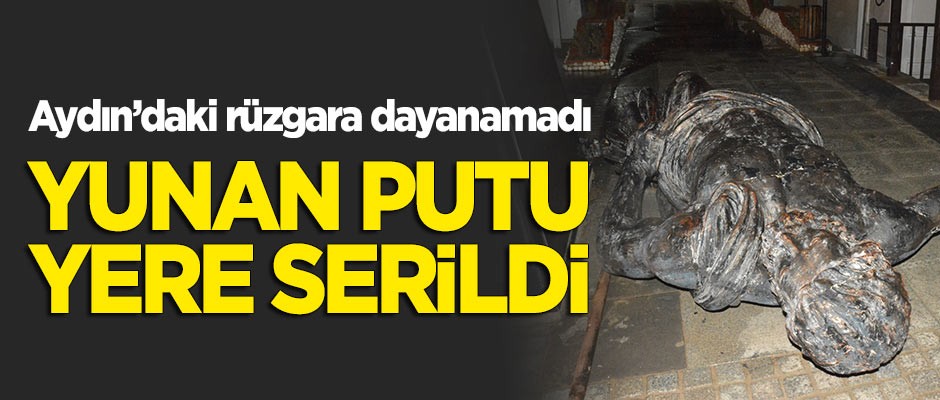 Rüzgara bile dayanamadı... Aydın'da Yunan putu yerlere serildi!