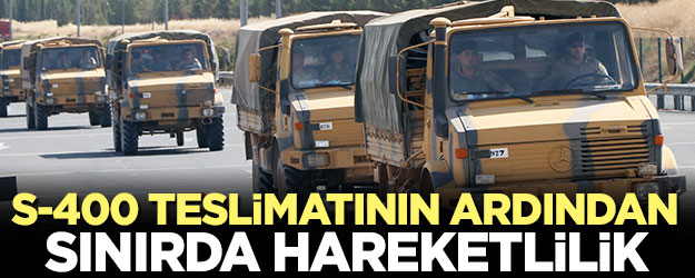 S-400 teslimatının ardından sınırda hareketlilik