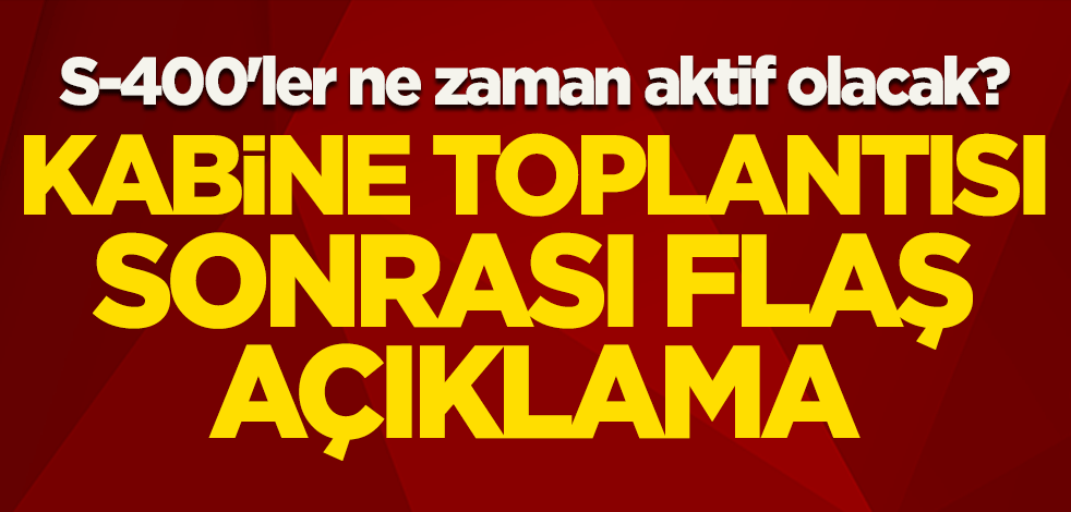 S-400'ler ne zaman aktif olacak? Kabine toplantısı sonrası flaş açıklama