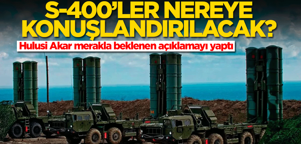 S-400'ler nereye konuşlandırılacak? Hulusi Akar, merakla beklenen açıklamayı yaptı