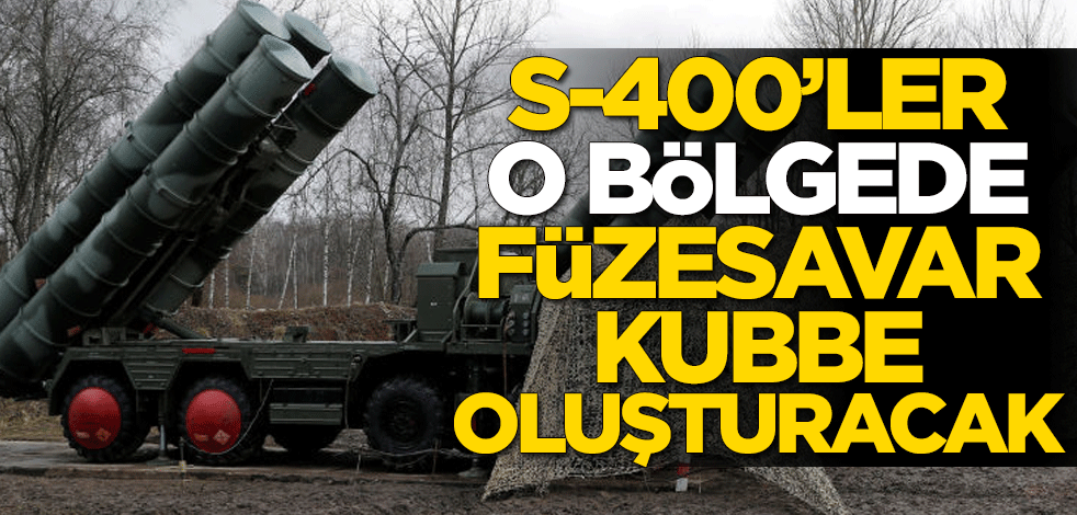 S-400'ler o bölgede füzesavar kubbe oluşturacak