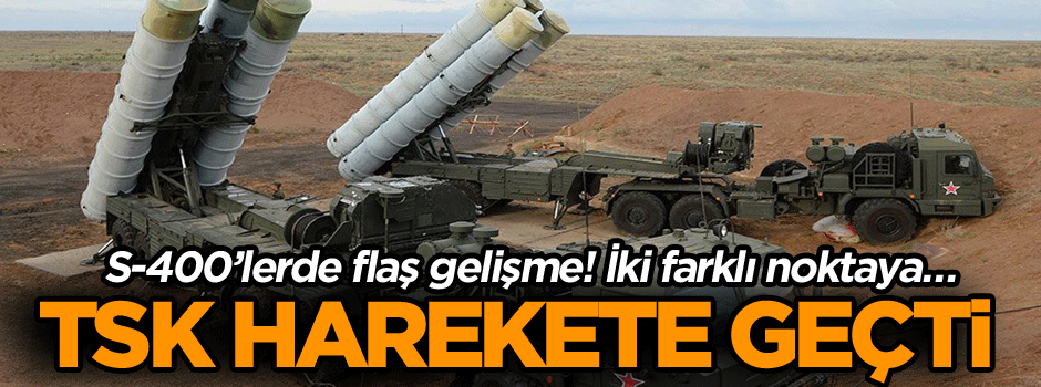 S-400’lerde flaş gelişme! İki farklı noktaya… TSK harekete geçti