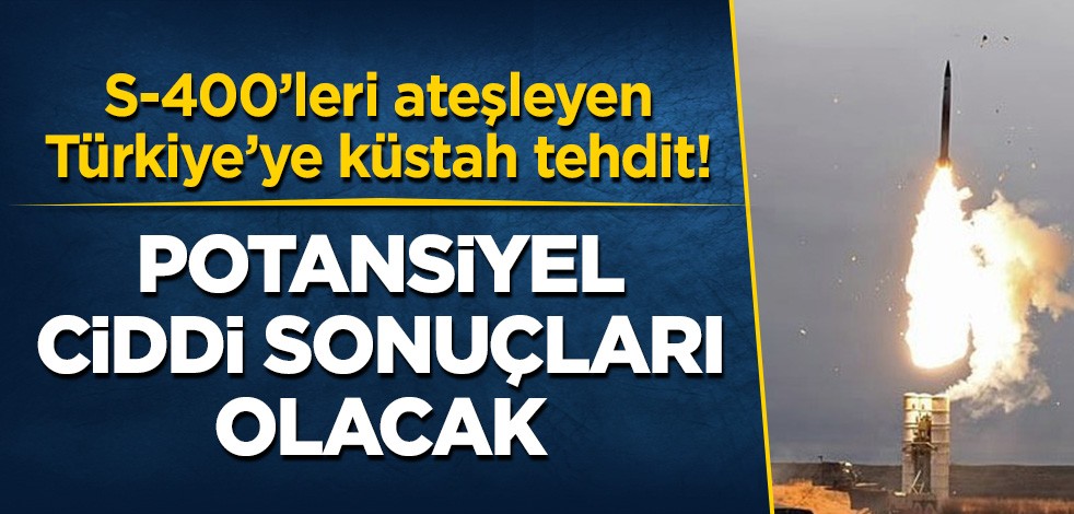 S-400'leri ateşleyen Türkiye'ye küstah tehdit: Potansiyel ciddi sonuçları olacak!