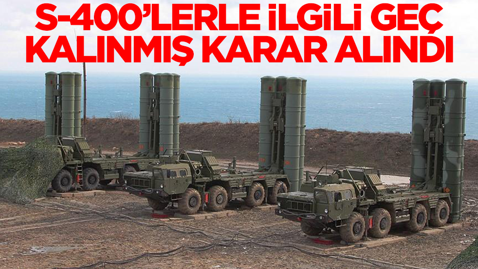 S-400'lerle ilgili 'geç kalınmış' karar alındı