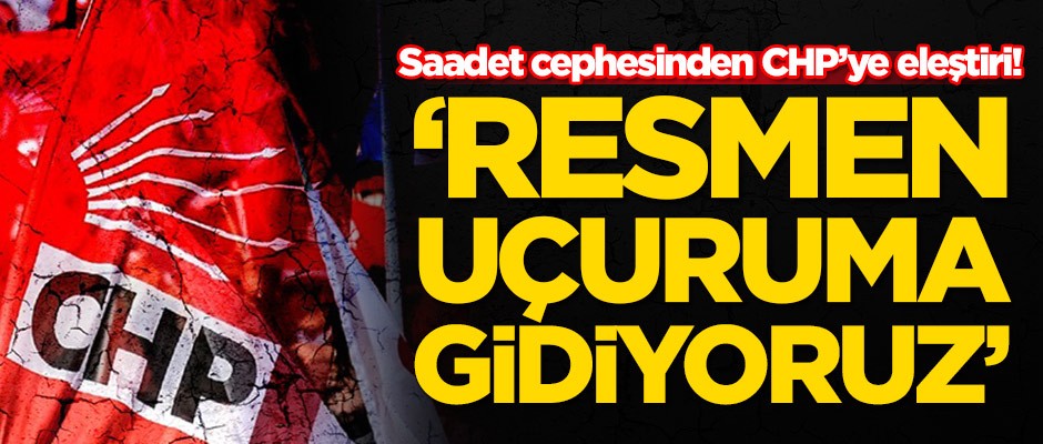 Saadet cephesinden CHP'ye eleştiri: Resmen uçuruma gidiyoruz