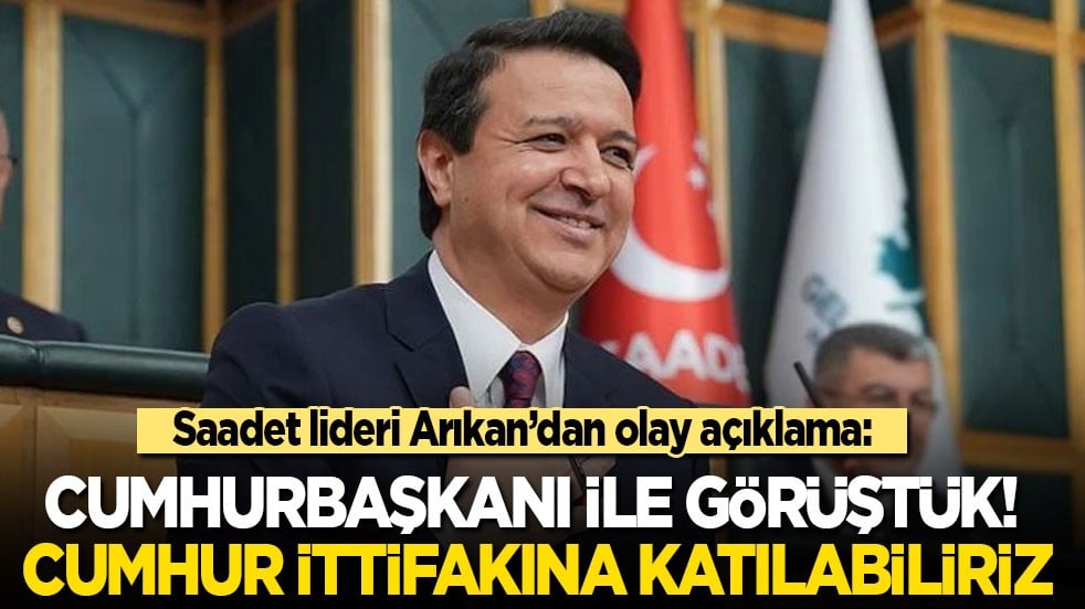 Saadet lideri Arıkan'dan olay açıklama: Cumhurbaşkanı ile görüştük! Cumhur ittifakına katılabiliriz