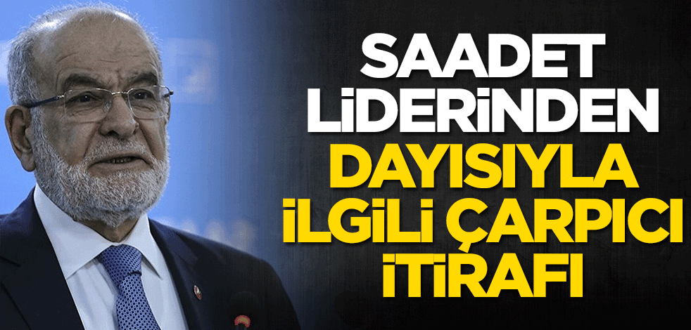 Saadet Lideri Temel Karamollaoğlu'ndan dayısıyla ilgili çarpıcı itiraf