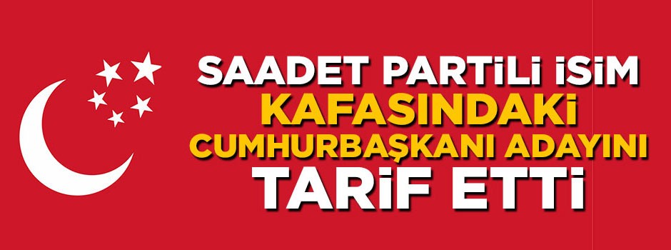 Saadet Partili isim kafasındaki cumhurbaşkanı adayını tarif etti