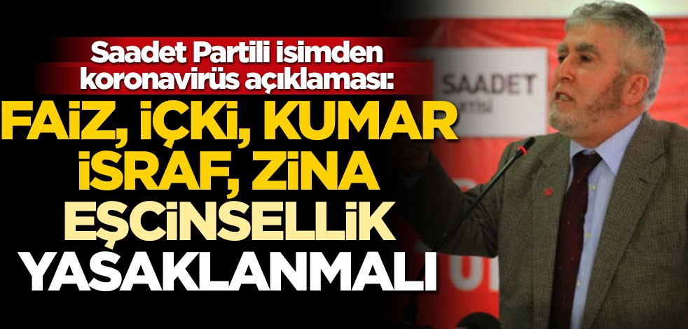 Saadet Partili isimden koronavirüs açıklaması: Faiz, içki, kumar, israf, zina, eşcinsellik yasaklanmalı