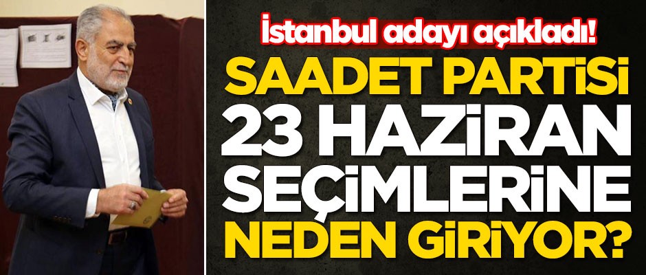 Saadet Partisi 23 Haziran seçimlerine neden giriyor? İstanbul adayı açıkladı